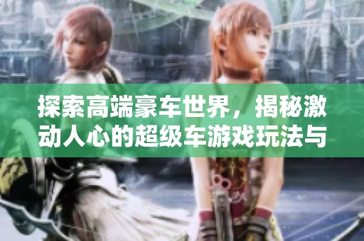 探索高端豪车世界，揭秘激动人心的超级车游戏玩法与精彩体验