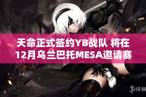 天命正式签约YB战队 将在12月乌兰巴托MESA邀请赛中争夺荣誉