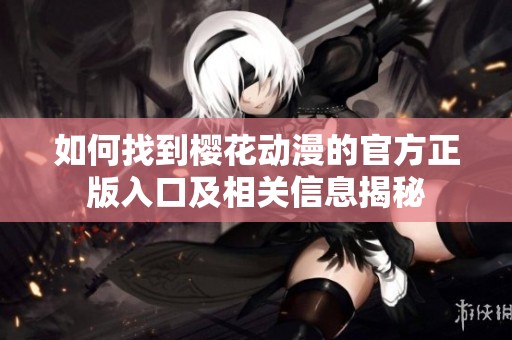 如何找到樱花动漫的官方正版入口及相关信息揭秘