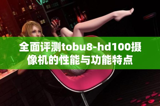 全面评测tobu8-hd100摄像机的性能与功能特点
