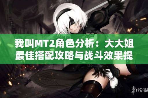 我叫MT2角色分析：大大姐最佳搭配攻略与战斗效果提升技巧详解