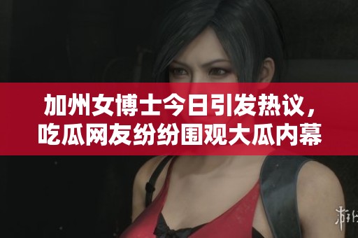 加州女博士今日引发热议，吃瓜网友纷纷围观大瓜内幕