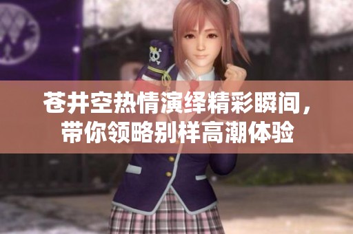 苍井空热情演绎精彩瞬间，带你领略别样高潮体验