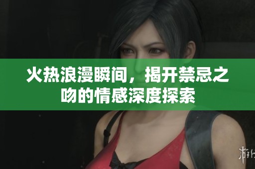火热浪漫瞬间，揭开禁忌之吻的情感深度探索