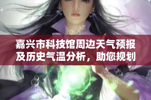 嘉兴市科技馆周边天气预报及历史气温分析，助您规划完美游客行程