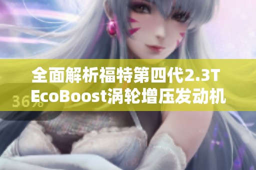 全面解析福特第四代2.3T EcoBoost涡轮增压发动机的性能与创新优势