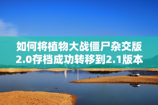 如何将植物大战僵尸杂交版2.0存档成功转移到2.1版本的详细步骤分享