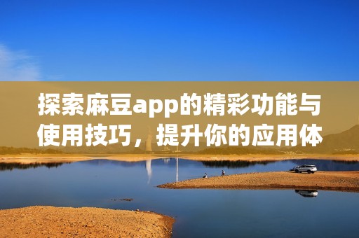 探索麻豆app的精彩功能与使用技巧，提升你的应用体验