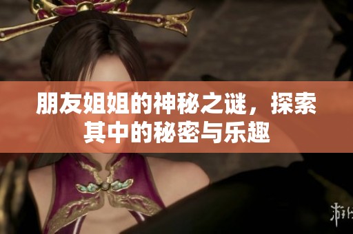 朋友姐姐的神秘之谜，探索其中的秘密与乐趣