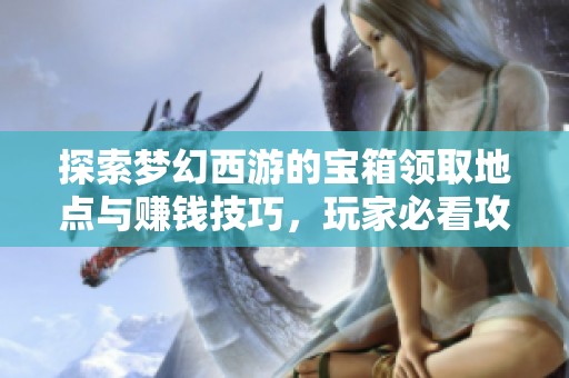 探索梦幻西游的宝箱领取地点与赚钱技巧，玩家必看攻略大揭秘
