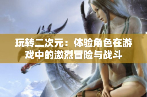 玩转二次元：体验角色在游戏中的激烈冒险与战斗