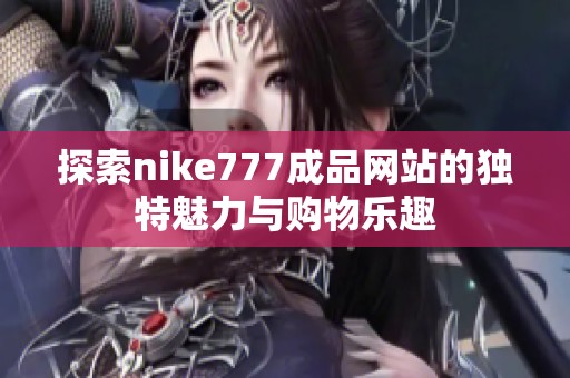 探索nike777成品网站的独特魅力与购物乐趣