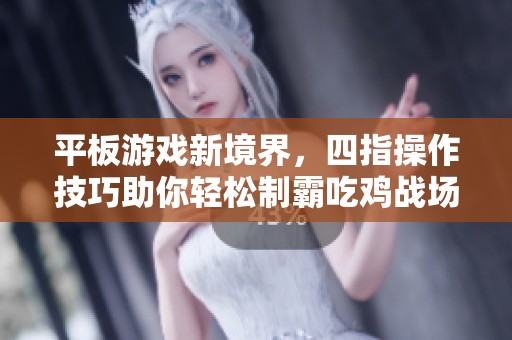 平板游戏新境界，四指操作技巧助你轻松制霸吃鸡战场的键位设置详解