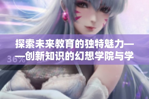 探索未来教育的独特魅力——创新知识的幻想学院与学习新方式的完美结合