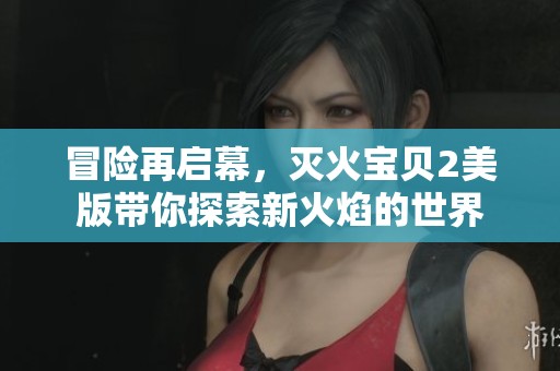 冒险再启幕，灭火宝贝2美版带你探索新火焰的世界