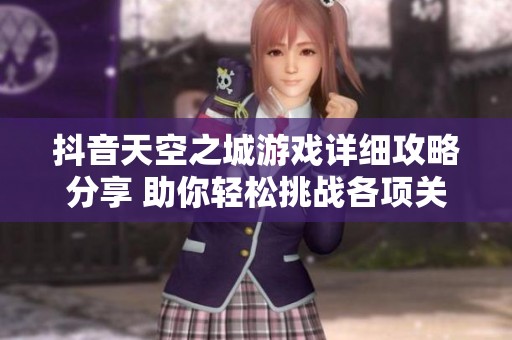 抖音天空之城游戏详细攻略分享 助你轻松挑战各项关卡技巧心得