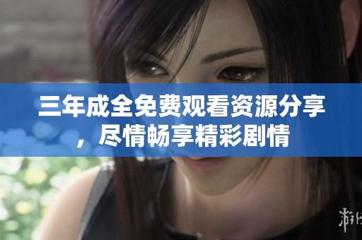 三年成全免费观看资源分享，尽情畅享精彩剧情