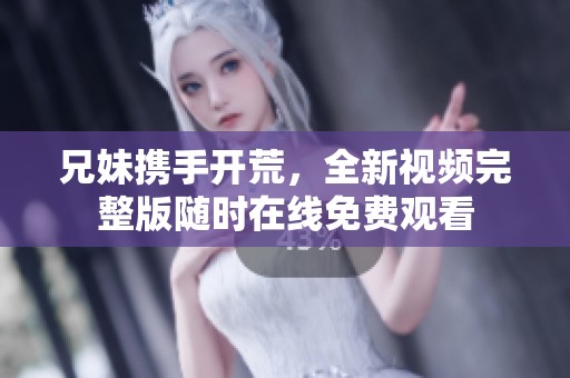 兄妹携手开荒，全新视频完整版随时在线免费观看