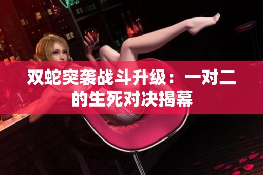 双蛇突袭战斗升级：一对二的生死对决揭幕