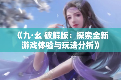 《九·幺 破解版：探索全新游戏体验与玩法分析》