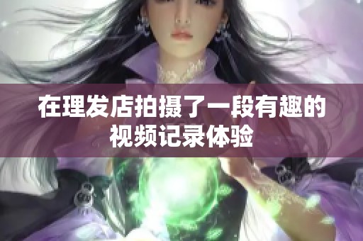 在理发店拍摄了一段有趣的视频记录体验