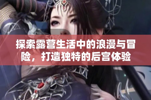 探索露营生活中的浪漫与冒险，打造独特的后宫体验