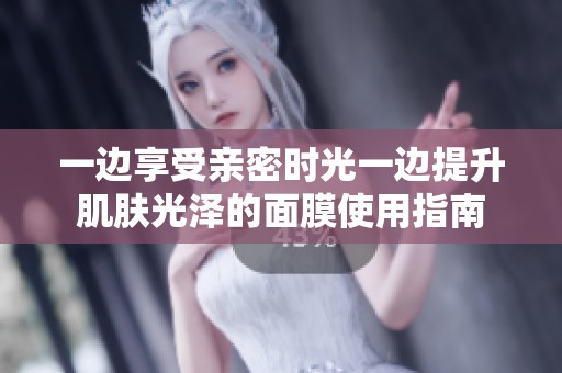 一边享受亲密时光一边提升肌肤光泽的面膜使用指南