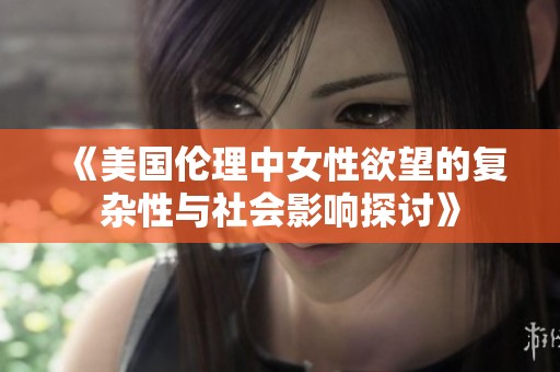 《美国伦理中女性欲望的复杂性与社会影响探讨》