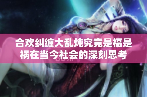 合欢纠缠大乱炖究竟是福是祸在当今社会的深刻思考