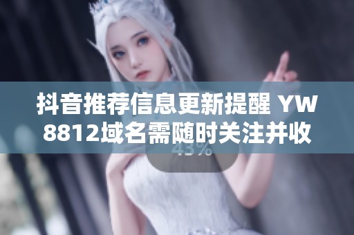 抖音推荐信息更新提醒 YW8812域名需随时关注并收藏以免错过重要内容