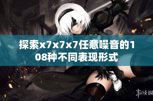 探索x7x7x7任意噪音的108种不同表现形式
