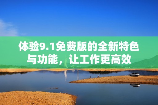 体验9.1免费版的全新特色与功能，让工作更高效
