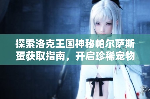 探索洛克王国神秘帕尔萨斯蛋获取指南，开启珍稀宠物孵化之旅全攻略