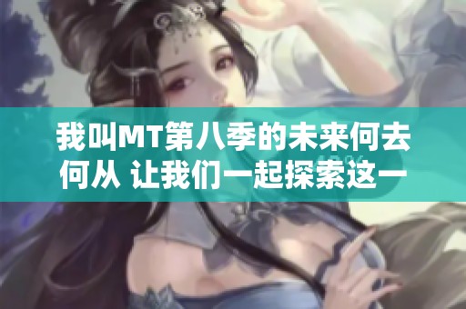 我叫MT第八季的未来何去何从 让我们一起探索这一热门系列的最新动态