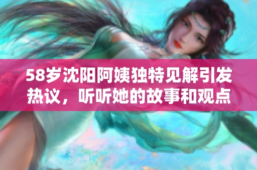 58岁沈阳阿姨独特见解引发热议，听听她的故事和观点