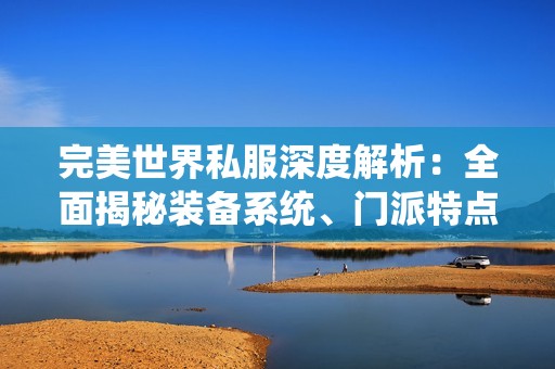 完美世界私服深度解析：全面揭秘装备系统、门派特点与版本更新内容