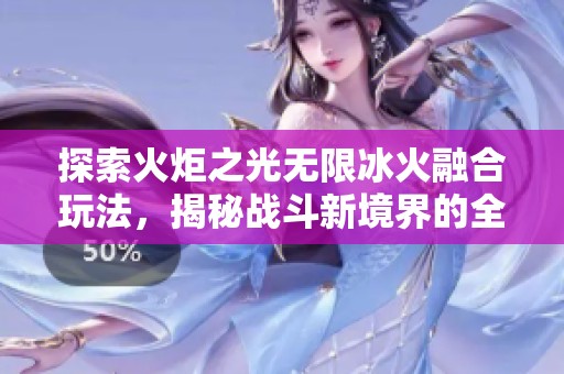 探索火炬之光无限冰火融合玩法，揭秘战斗新境界的全面攻略与技巧分析