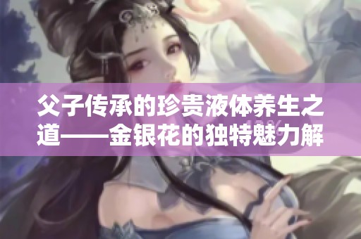父子传承的珍贵液体养生之道——金银花的独特魅力解析