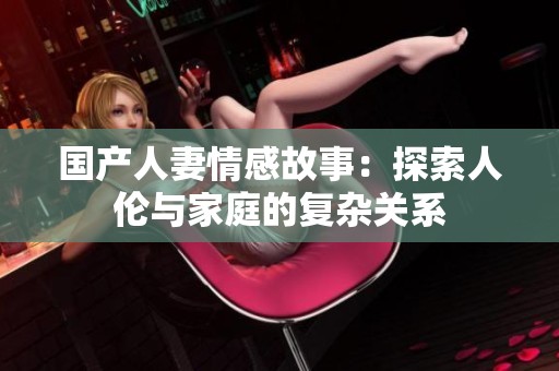 国产人妻情感故事：探索人伦与家庭的复杂关系