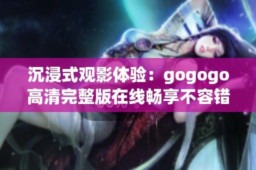 沉浸式观影体验：gogogo高清完整版在线畅享不容错过