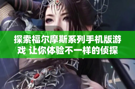 探索福尔摩斯系列手机版游戏 让你体验不一样的侦探推理乐趣