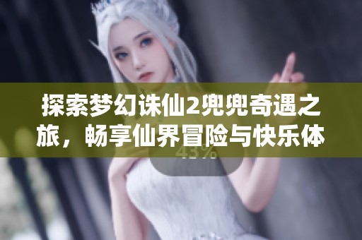 探索梦幻诛仙2兜兜奇遇之旅，畅享仙界冒险与快乐体验的全攻略