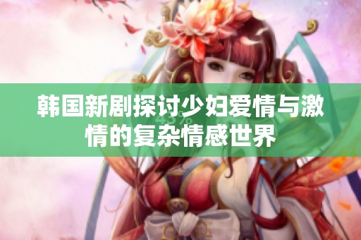 韩国新剧探讨少妇爱情与激情的复杂情感世界