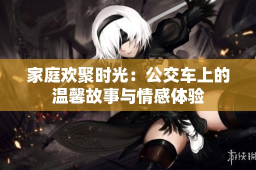 家庭欢聚时光：公交车上的温馨故事与情感体验
