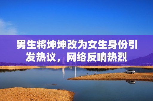 男生将坤坤改为女生身份引发热议，网络反响热烈