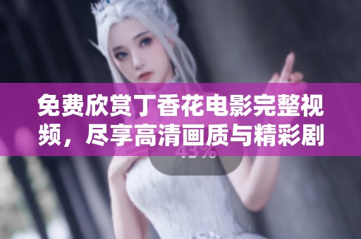 免费欣赏丁香花电影完整视频，尽享高清画质与精彩剧情