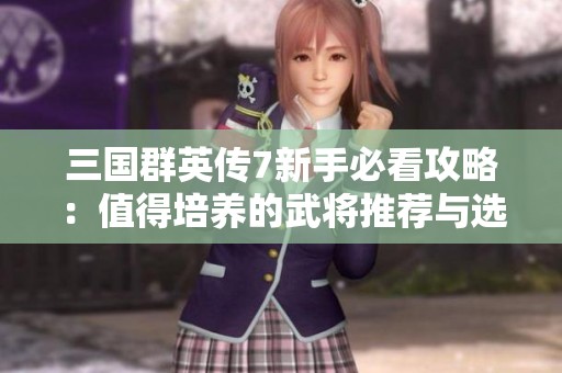 三国群英传7新手必看攻略：值得培养的武将推荐与选择指南
