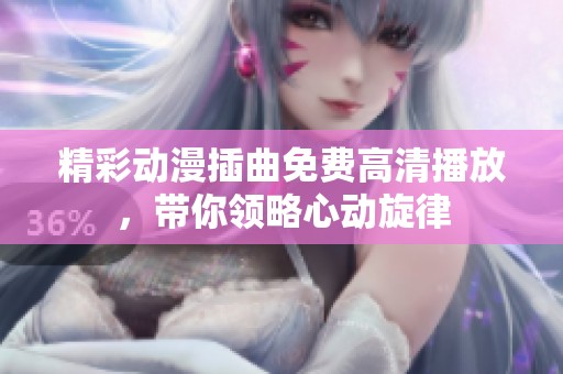 精彩动漫插曲免费高清播放，带你领略心动旋律