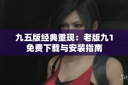 九五版经典重现：老版九1免费下载与安装指南