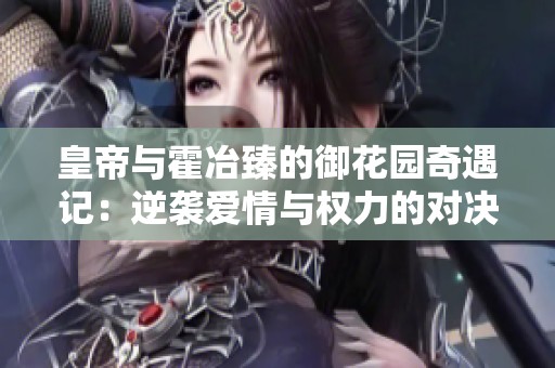 皇帝与霍冶臻的御花园奇遇记：逆袭爱情与权力的对决